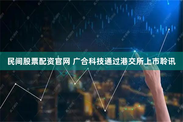 民间股票配资官网 广合科技通过港交所上市聆讯