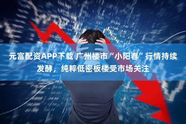 元富配资APP下载 广州楼市“小阳春”行情持续发酵，纯粹低密板楼受市场关注