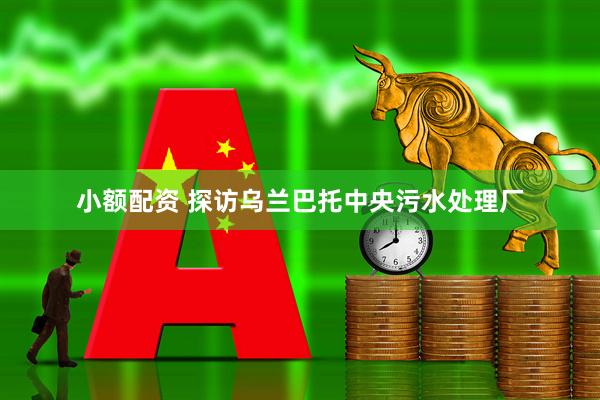 小额配资 探访乌兰巴托中央污水处理厂