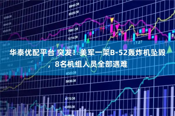 华泰优配平台 突发！美军一架B-52轰炸机坠毁，8名机组人员全部遇难