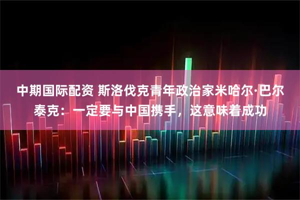 中期国际配资 斯洛伐克青年政治家米哈尔·巴尔泰克：一定要与中国携手，这意味着成功