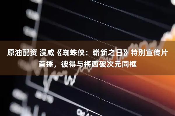 原油配资 漫威《蜘蛛侠：崭新之日》特别宣传片首播，彼得与梅西破次元同框