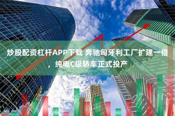 炒股配资杠杆APP下载 奔驰匈牙利工厂扩建一倍，纯电C级轿车正式投产